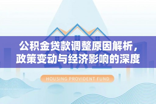 焦作公积金贷款调整原因解析，政策变动与经济影响的深度探讨