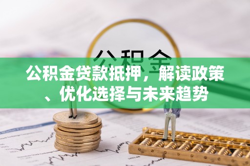 焦作公积金贷款抵押，解读政策、优化选择与未来趋势
