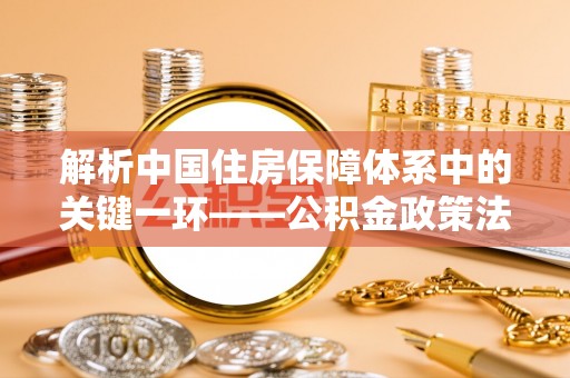 焦作解析中国住房保障体系中的关键一环——公积金政策法规的演变与影响