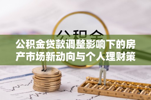 焦作公积金贷款调整影响下的房产市场新动向与个人理财策略