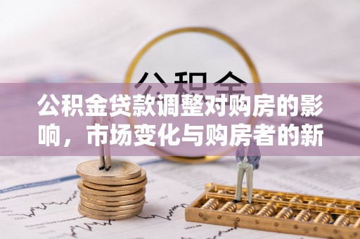 焦作公积金贷款调整对购房的影响，市场变化与购房者的新选择
