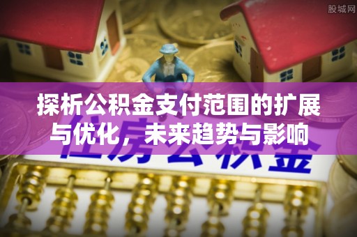 焦作探析公积金支付范围的扩展与优化，未来趋势与影响