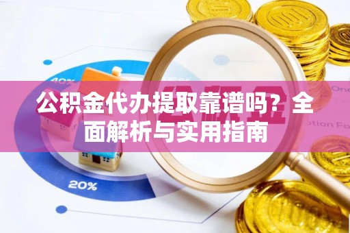 焦作公积金代办提取靠谱吗？全面解析与实用指南