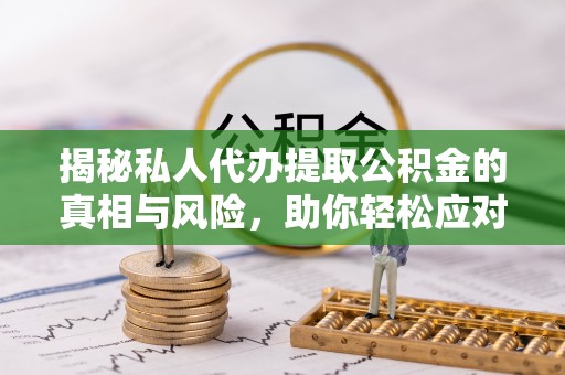 焦作揭秘私人代办提取公积金的真相与风险，助你轻松应对资金难题