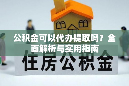 焦作公积金可以代办提取吗？全面解析与实用指南