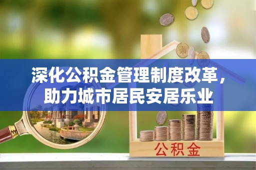 焦作深化公积金管理制度改革，助力城市居民安居乐业