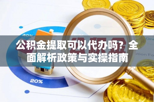 焦作公积金提取可以代办吗？全面解析政策与实操指南