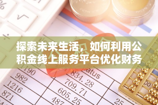 焦作探索未来生活，如何利用公积金线上服务平台优化财务管理