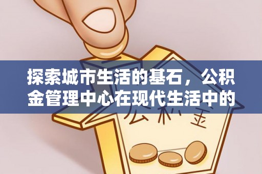 焦作探索城市生活的基石，公积金管理中心在现代生活中的重要角色