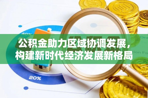 焦作公积金助力区域协调发展，构建新时代经济发展新格局