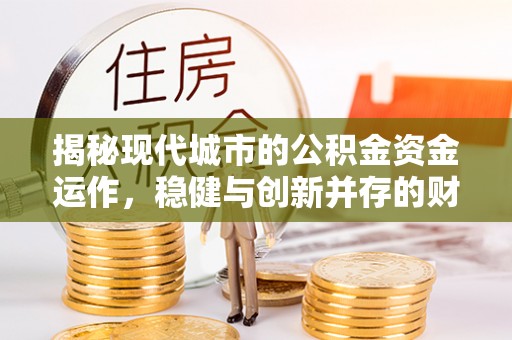 焦作揭秘现代城市的公积金资金运作，稳健与创新并存的财富管理之道