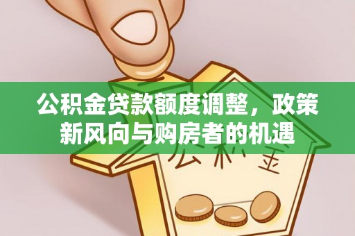 焦作公积金贷款额度调整，政策新风向与购房者的机遇