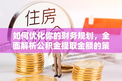 焦作如何优化你的财务规划，全面解析公积金提取金额的策略与技巧