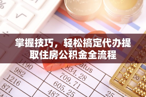 焦作掌握技巧，轻松搞定代办提取住房公积金全流程