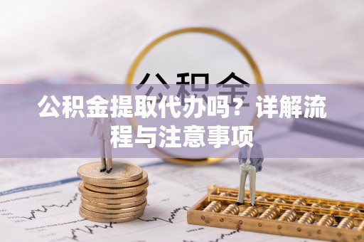 焦作公积金提取代办吗？详解流程与注意事项