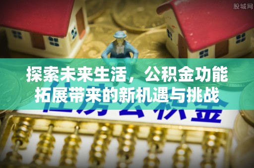 焦作探索未来生活，公积金功能拓展带来的新机遇与挑战