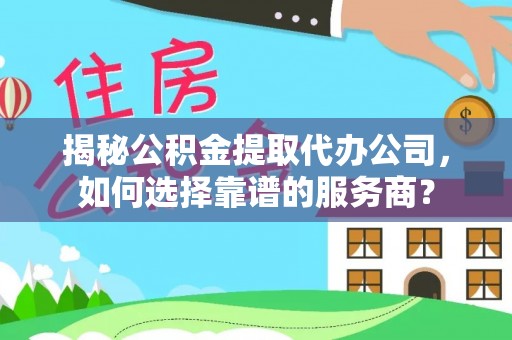 焦作揭秘公积金提取代办公司，如何选择靠谱的服务商？