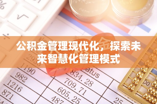 焦作公积金管理现代化，探索未来智慧化管理模式