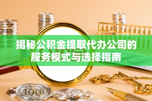 焦作揭秘公积金提取代办公司的服务模式与选择指南