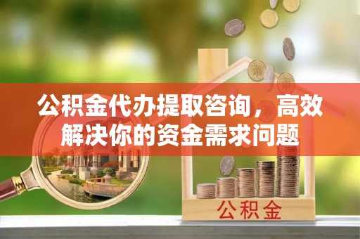焦作公积金代办提取咨询，高效解决你的资金需求问题