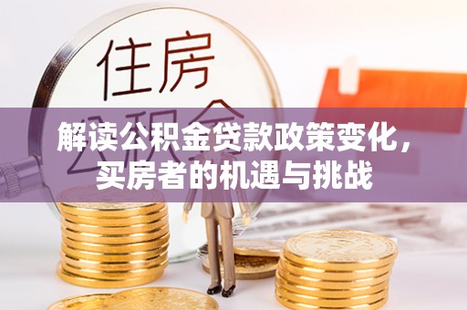 焦作解读公积金贷款政策变化，买房者的机遇与挑战