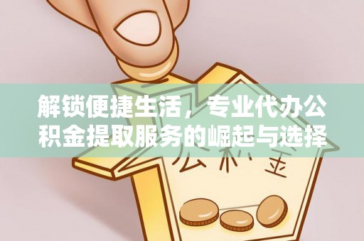 焦作解锁便捷生活，专业代办公积金提取服务的崛起与选择