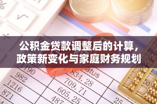 焦作公积金贷款调整后的计算，政策新变化与家庭财务规划