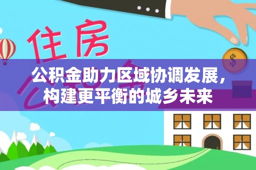 焦作公积金助力区域协调发展，构建更平衡的城乡未来