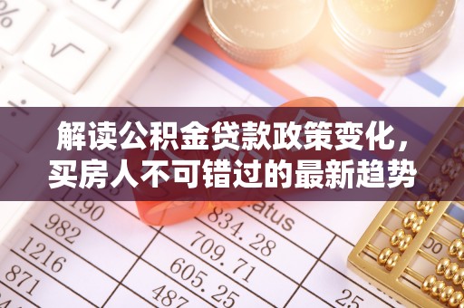 焦作解读公积金贷款政策变化，买房人不可错过的最新趋势
