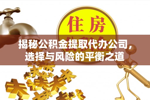 焦作揭秘公积金提取代办公司，选择与风险的平衡之道