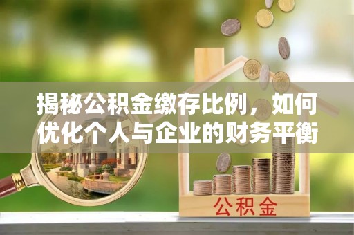 焦作揭秘公积金缴存比例，如何优化个人与企业的财务平衡
