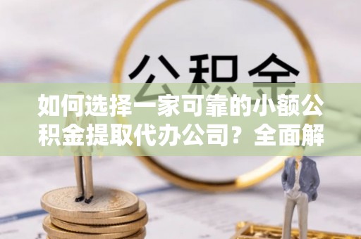 焦作如何选择一家可靠的小额公积金提取代办公司？全面解析与指南