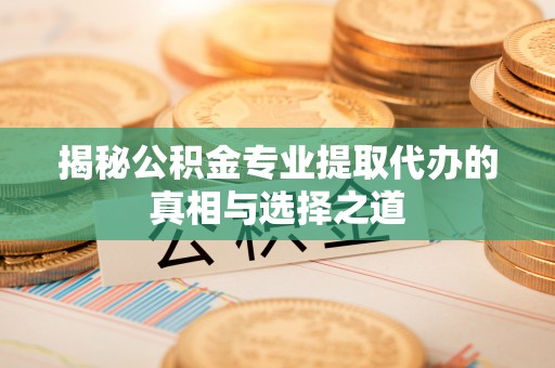 焦作揭秘公积金专业提取代办的真相与选择之道