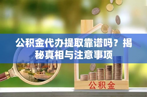 焦作公积金代办提取靠谱吗？揭秘真相与注意事项