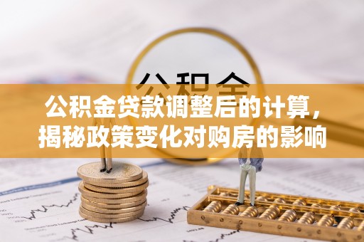 焦作公积金贷款调整后的计算，揭秘政策变化对购房的影响