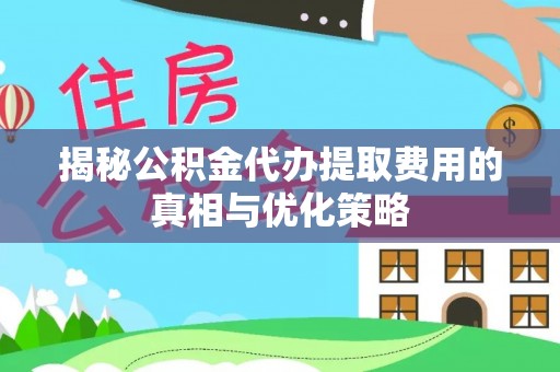 焦作揭秘公积金代办提取费用的真相与优化策略