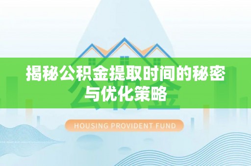焦作揭秘公积金提取时间的秘密与优化策略
