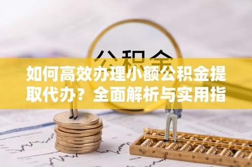 焦作如何高效办理小额公积金提取代办？全面解析与实用指南