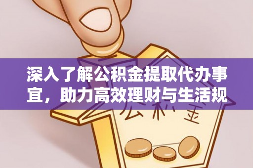 焦作深入了解公积金提取代办事宜，助力高效理财与生活规划