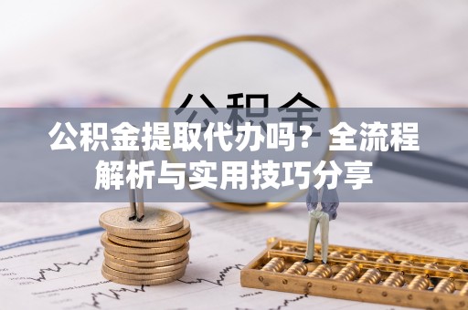 焦作公积金提取代办吗？全流程解析与实用技巧分享