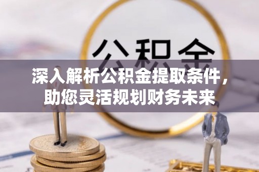 焦作深入解析公积金提取条件，助您灵活规划财务未来
