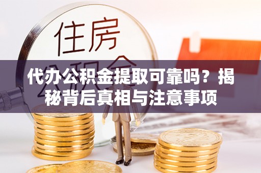 焦作代办公积金提取可靠吗？揭秘背后真相与注意事项