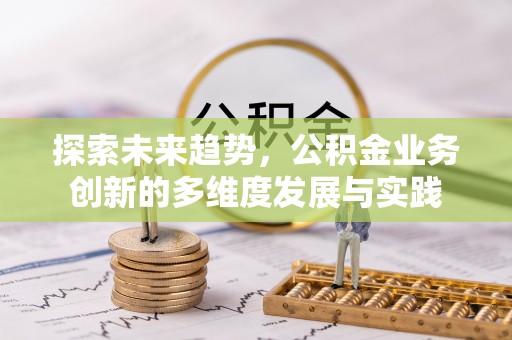 焦作探索未来趋势，公积金业务创新的多维度发展与实践