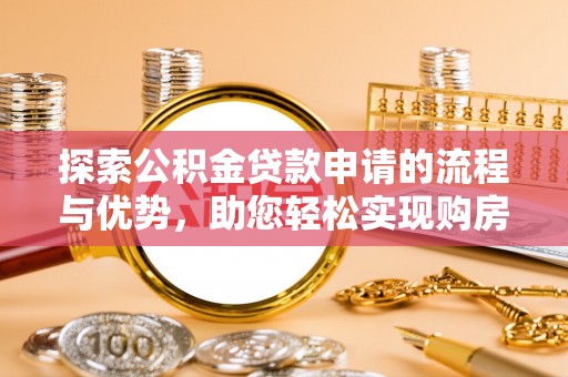 焦作探索公积金贷款申请的流程与优势，助您轻松实现购房梦想