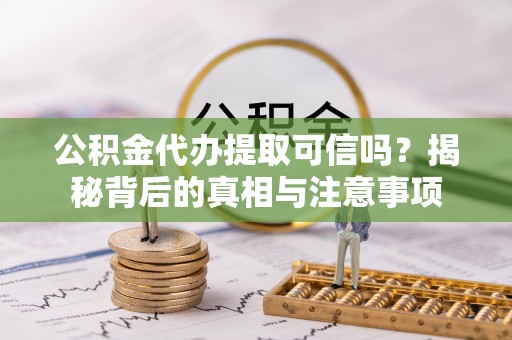 焦作公积金代办提取可信吗？揭秘背后的真相与注意事项