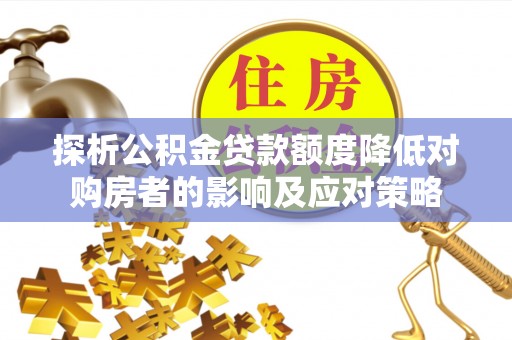 焦作探析公积金贷款额度降低对购房者的影响及应对策略