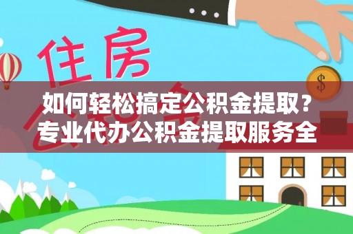 焦作如何轻松搞定公积金提取？专业代办公积金提取服务全解析