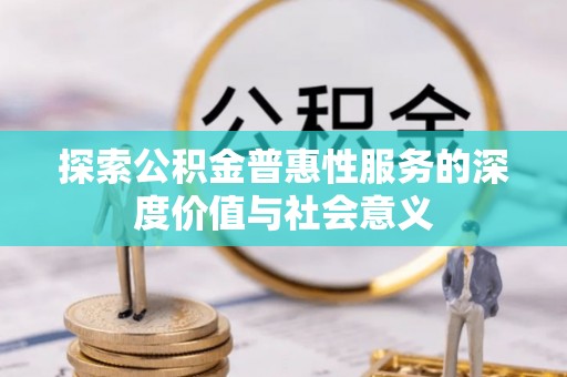 焦作探索公积金普惠性服务的深度价值与社会意义