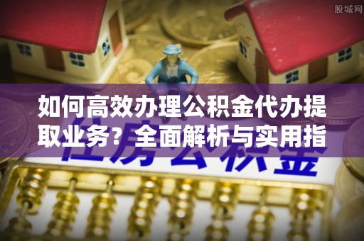 焦作如何高效办理公积金代办提取业务？全面解析与实用指南