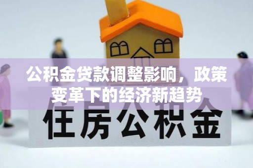 焦作公积金贷款调整影响，政策变革下的经济新趋势